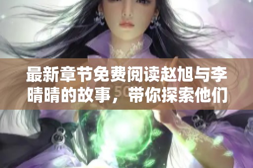 最新章节免费阅读赵旭与李晴晴的故事，带你探索他们的情感世界