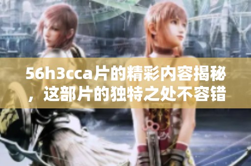 56h3cc**的精彩内容揭秘，这部片的独特之处不容错过