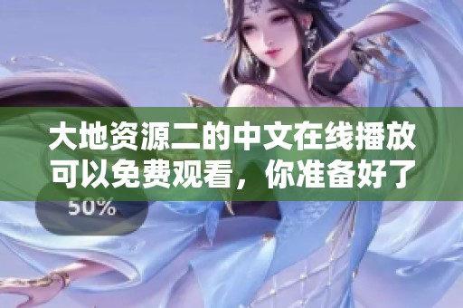 大地资源二的中文在线播放可以免费观看，你准备好了吗来一起体验吧