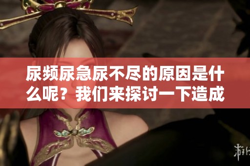 尿频尿急尿不尽的原因是什么呢？我们来探讨一下造成这些症状的情况。