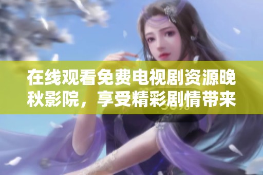 在线观看免费电视剧资源晚秋影院，享受精彩剧情带来的无限乐趣