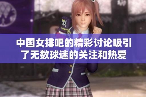 中国女排吧的精彩讨论吸引了无数球迷的关注和热爱