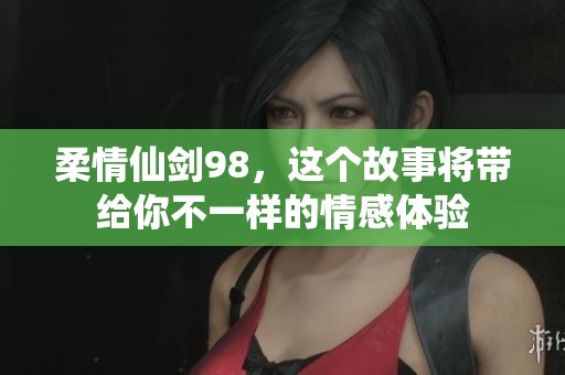 柔情仙剑98，这个故事将带给你不一样的情感体验