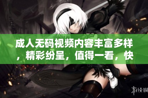 ****视频内容丰富多样，精彩纷呈，值得一看，快来体验吧！