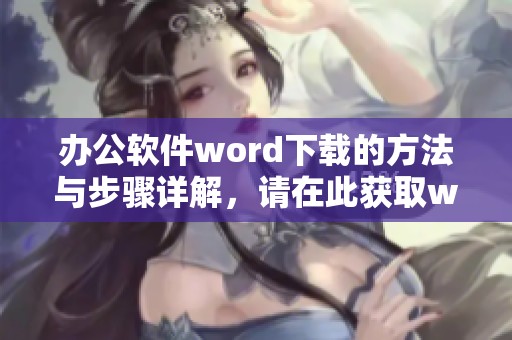 办公软件word下载的方法与步骤详解，请在此获取word最新软件下载链接