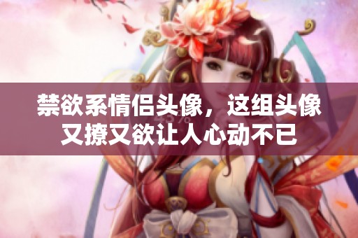 禁欲系情侣头像，这组头像又撩又欲让人心动不已