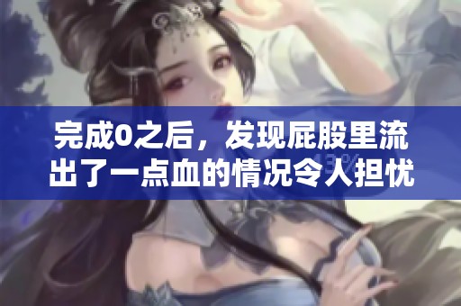 完成0之后，发现屁股里流出了一点血的情况令人担忧