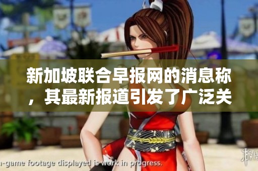 新加坡联合早报网的消息称，其最新报道引发了广泛关注和讨论