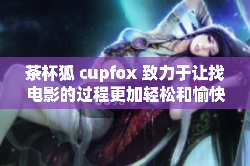 茶杯狐 cupfox 致力于让找电影的过程更加轻松和愉快