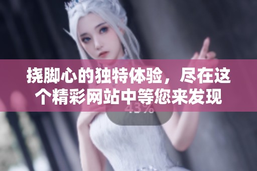 挠脚心的独特体验，尽在这个精**站中等您来发现