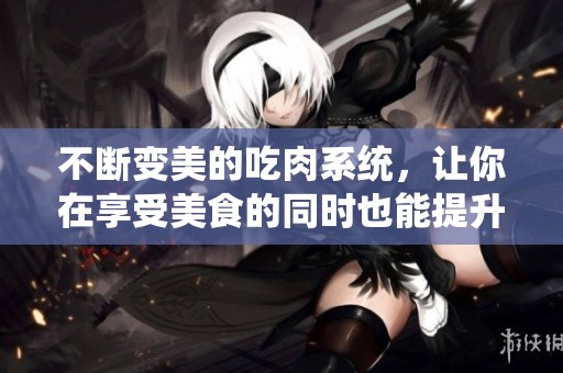 不断变美的吃肉系统，让你在享受美食的同时也能提升魅力