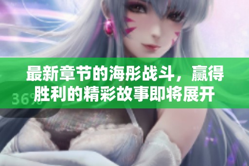 最新章节的海彤战斗，赢得胜利的精彩故事即将展开
