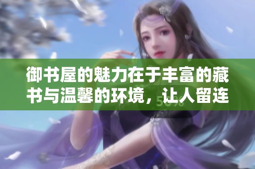 御书屋的魅力在于丰富的藏书与温馨的环境，让人留连忘返。