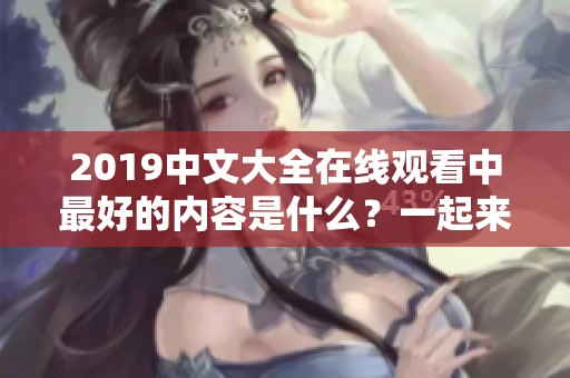 2019中文大全在线观看中最好的内容是什么？一起来看看吧！