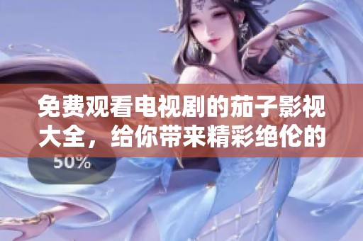免费观看电视剧的茄子影视大全，给你带来精彩绝伦的观影体验