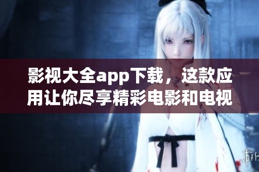 影视大全app下载，这款应用让你尽享精彩电影和电视剧的观看乐趣！