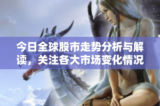 今日全球股市走势分析与解读，关注各大市场变化情况