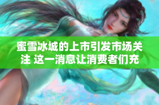 蜜雪冰城的上市引发市场关注 这一消息让消费者们充满期待