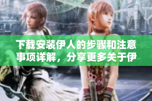 下载安装伊人的步骤和注意事项详解，分享更多关于伊人的精彩内容