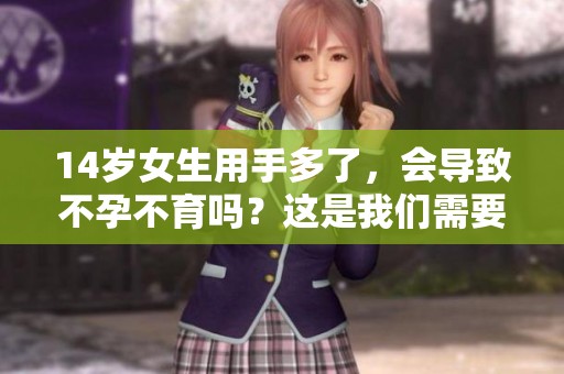 14岁女生用手多了，会导致不孕不育吗？这是我们需要注意的问题。