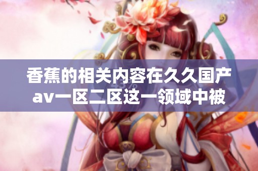 香蕉的相关内容在**国产**一区二区这一领域中被广泛探讨和分析