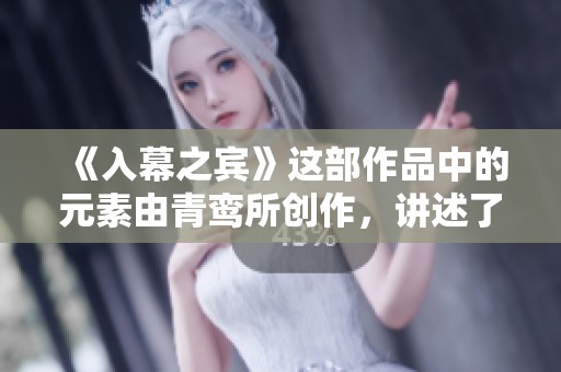 《入幕之宾》这部作品中的元素由青鸾所创作，讲述了许多引人入胜的故事
