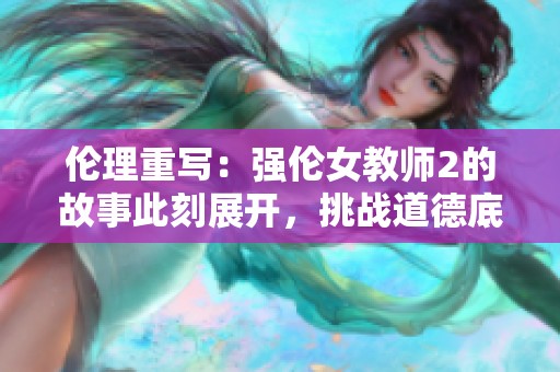 伦理重写：强伦女教师2的故事此刻展开，挑战道德底线的纠葛 深入探讨