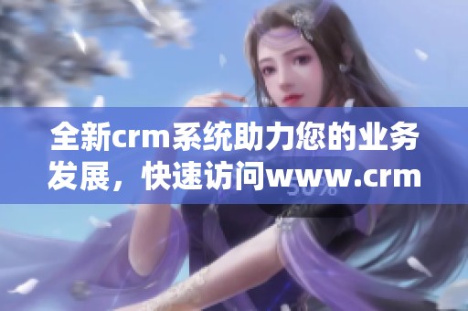 全新crm系统助力您的业务发展，快速访问www.crm.7com官网获取更多信息