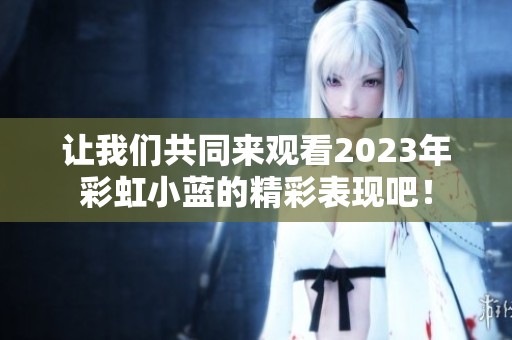 让我们共同来观看2023年彩虹小蓝的精彩表现吧！