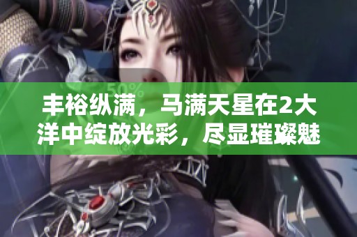 丰裕纵满，马满天星在2大洋中绽放光彩，尽显璀璨魅力