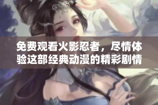 免费观看火影忍者，尽情体验这部经典动漫的精彩剧情