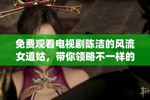 免费观看电视剧陈洁的风流女道姑，带你领略不一样的仙侠故事！