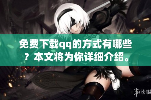 免费下载qq的方式有哪些？本文将为你详细介绍。
