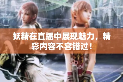 妖精在直播中展现魅力，精彩内容不容错过！