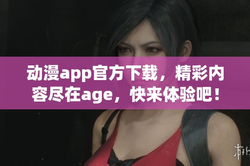 动漫app官方下载，精彩内容尽在age，快来体验吧！