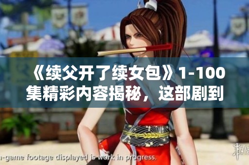 《续父开了续女包》1-100集精彩内容揭秘，这部剧到底讲述了什么故事呢