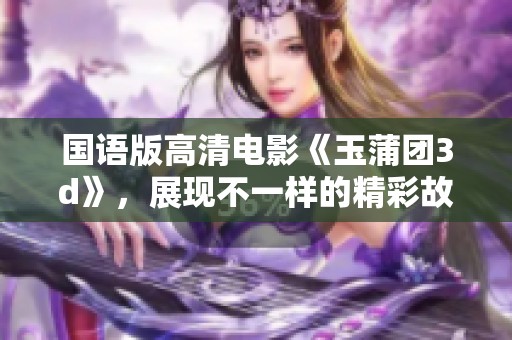 国语版高清电影《玉蒲团**》，展现不一样的精彩故事与视觉体验