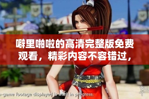 噼里啪啦的高清完整版免费观看，精彩内容不容错过，快来体验吧