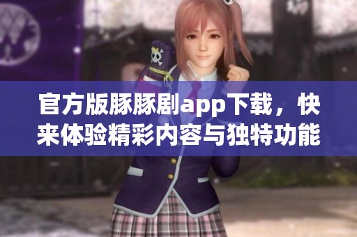 官方版豚豚剧app下载，快来体验精彩内容与独特功能