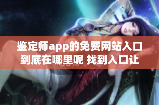 鉴定师app的免费网站入口到底在哪里呢 找到入口让你轻松进入平台