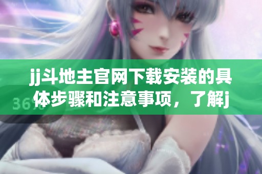 jj***官网下载安装的具体步骤和注意事项，了解jj***最新版本的信息非常重要