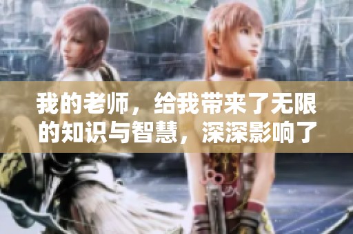 我的老师，给我带来了无限的知识与智慧，深深影响了我的成长。