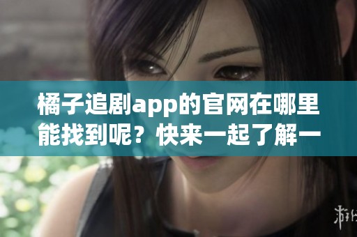 橘子追剧app的官网在哪里能找到呢？快来一起了解一下吧！