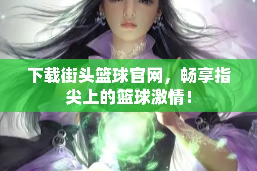 下载街头篮球官网，畅享指尖上的篮球激情！