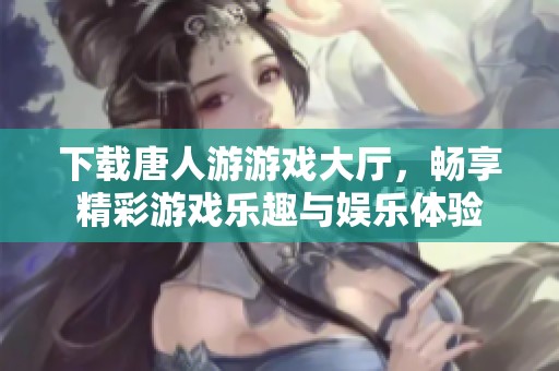 下载唐人游游戏大厅，畅享精彩游戏乐趣与娱乐体验