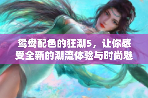 鸳鸯配色的狂潮5，让你感受全新的潮流体验与时尚魅力