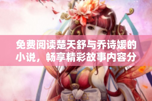 免费阅读楚天舒与乔诗媛的小说，畅享精彩故事内容分享