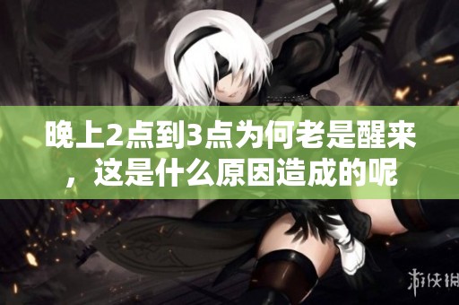 晚上2点到3点为何老是醒来，这是什么原因造成的呢