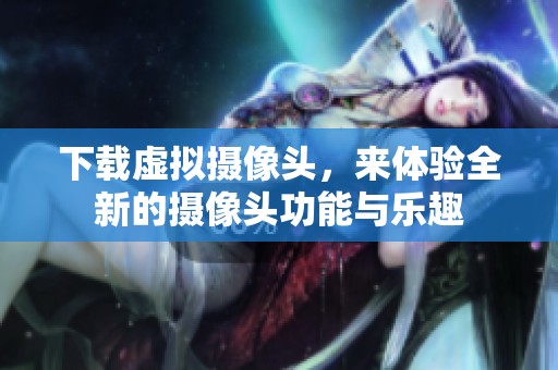 下载虚拟摄像头，来体验全新的摄像头功能与乐趣