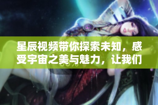 星辰视频带你探索未知，感受宇宙之美与魅力，让我们一起飞向星空！